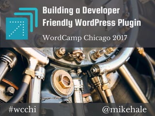 @mikehale#wcchi
Building a Developer
Friendly WordPress Plugin
WordCamp Chicago 2017
 