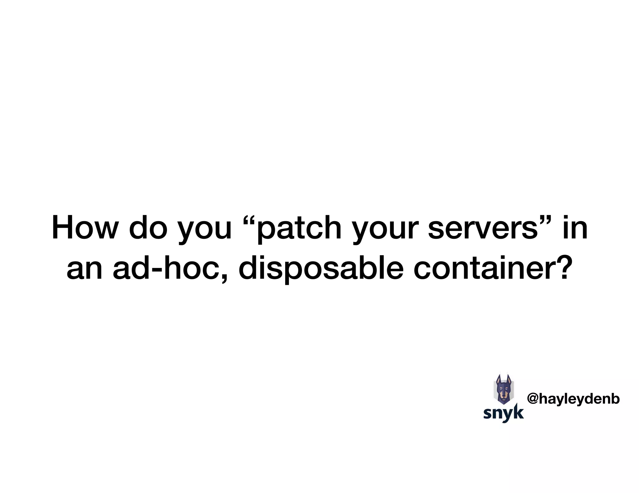 How do you “patch your servers” in
an ad-hoc, disposable container?
@hayleydenb
 