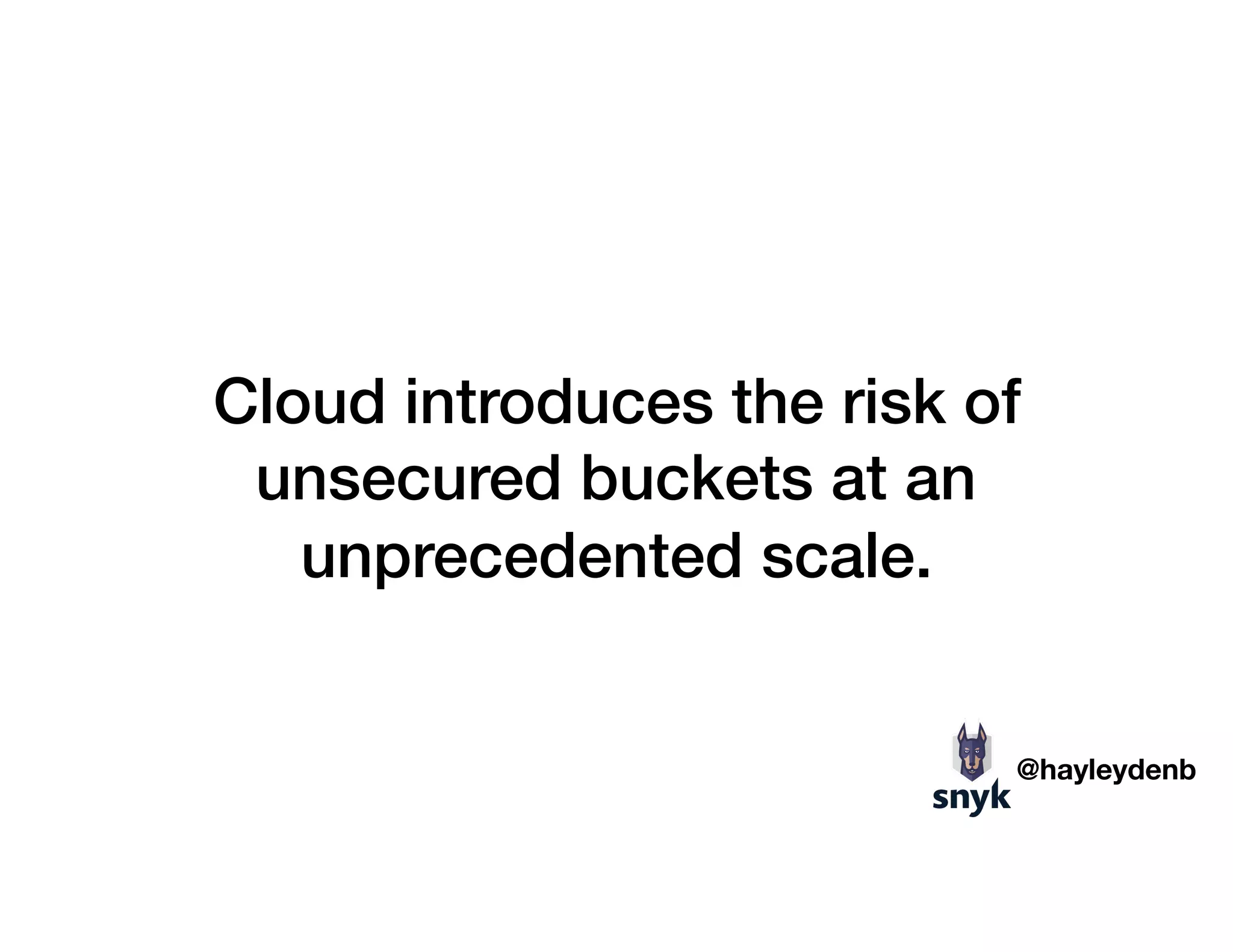 Cloud introduces the risk of
unsecured buckets at an
unprecedented scale.
@hayleydenb
 
