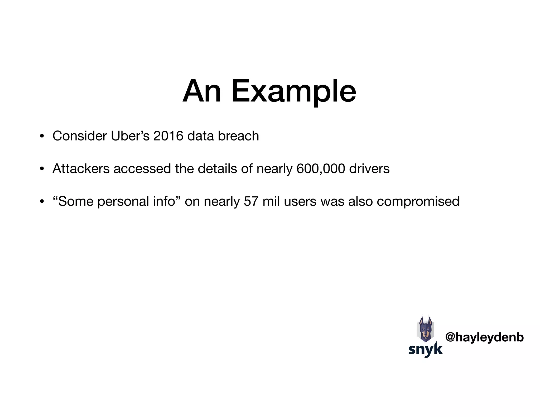 An Example
• Consider Uber’s 2016 data breach

• Attackers accessed the details of nearly 600,000 drivers

• “Some personal info” on nearly 57 mil users was also compromised
@hayleydenb
 