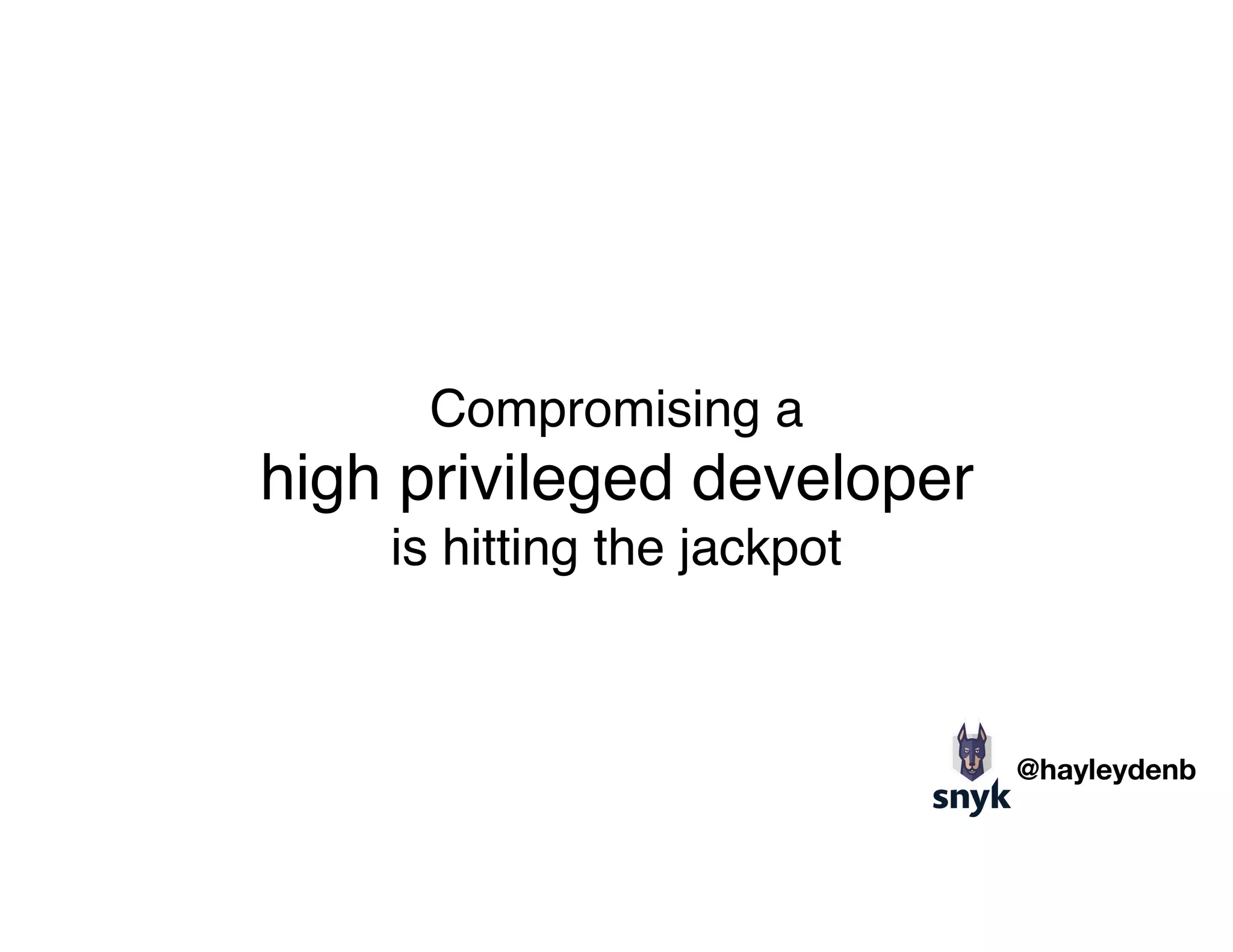 Compromising a 
high privileged developer  
is hitting the jackpot
@hayleydenb
 