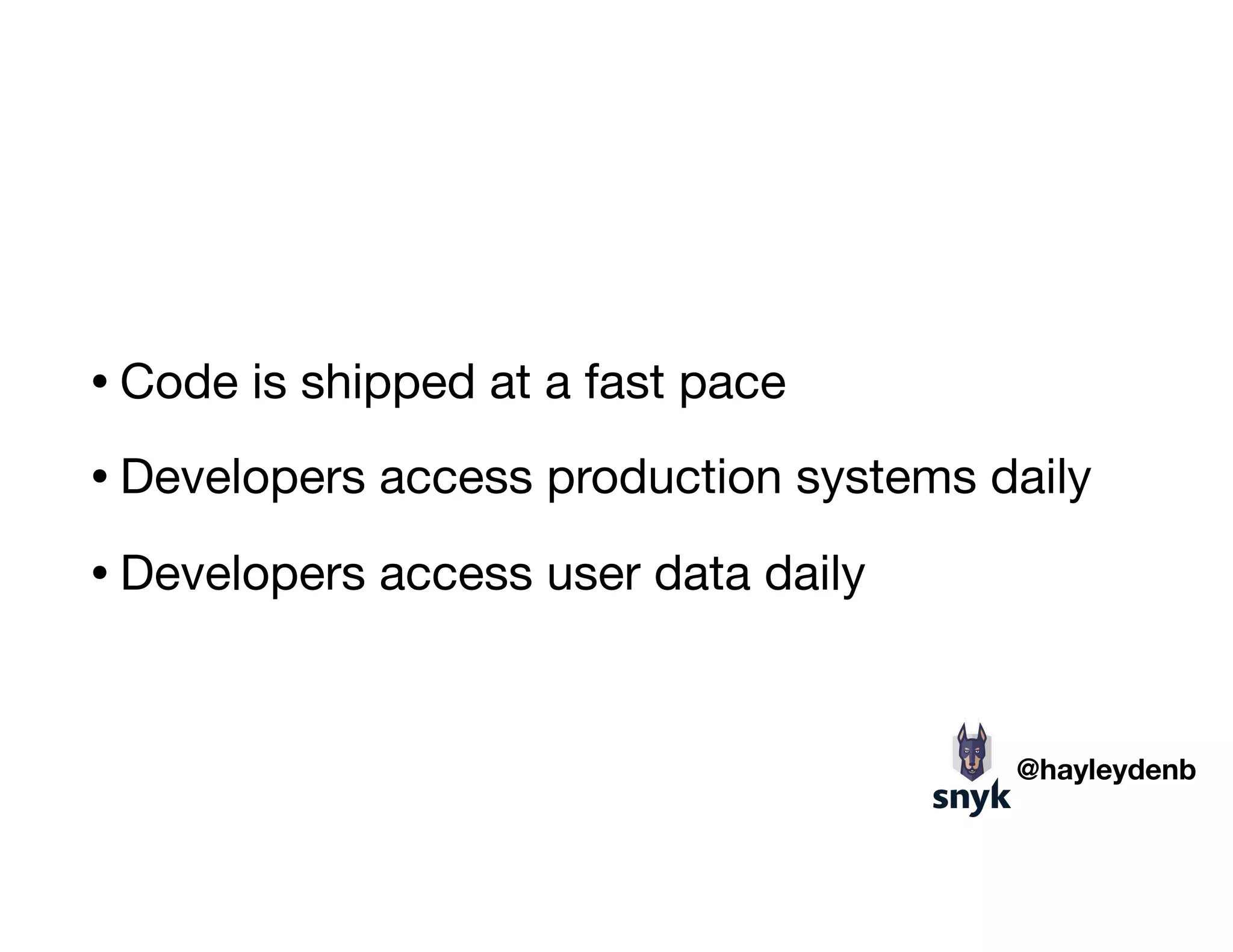 • Code is shipped at a fast pace

• Developers access production systems daily

• Developers access user data daily
@hayleydenb
 