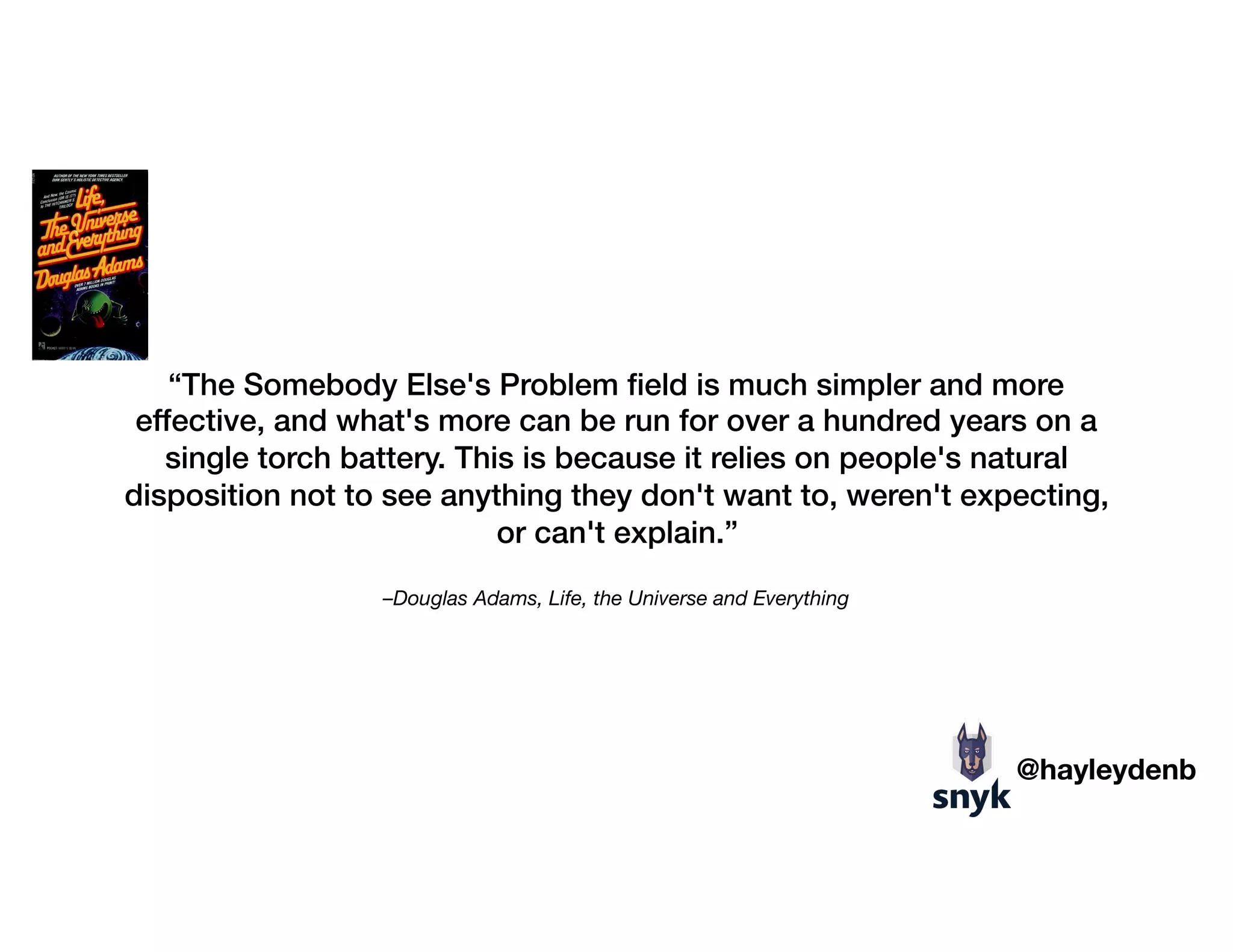 –Douglas Adams, Life, the Universe and Everything
“The Somebody Else's Problem ﬁeld is much simpler and more
effective, and what's more can be run for over a hundred years on a
single torch battery. This is because it relies on people's natural
disposition not to see anything they don't want to, weren't expecting,
or can't explain.”
@hayleydenb
 