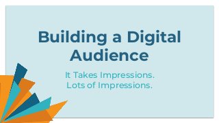Building a Digital
Audience
It Takes Impressions.
Lots of Impressions.
 