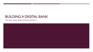 BUILDING A DIGITAL BANK
THE MOST BASIC MINIMUMVIABLE PRODUCT
 