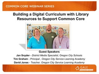 Guest Speakers
Jan Snyder - District Media Specialist, Oregon City Schools
Tim Graham - Principal , Oregon City Service Learning Academy
David Jones - Teacher, Oregon City Service Learning Academy
Building a Digital Curriculum with Library
Resources to Support Common Core
 