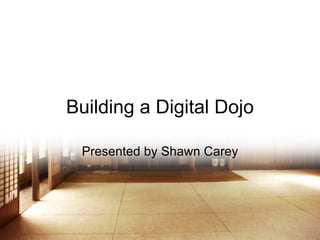 Building a Digital Dojo Presented by Shawn Carey 