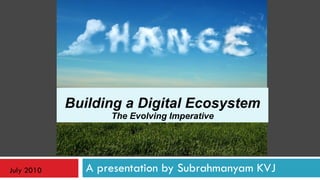 A presentation by Subrahmanyam KVJ Building a Digital Ecosystem The Evolving Imperative July 2010 