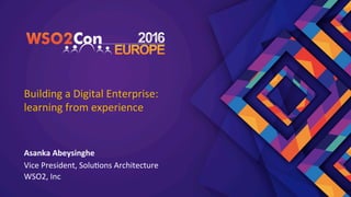 Building	a	Digital	Enterprise:	
learning	from	experience	
Asanka	Abeysinghe	
Vice	President,	Solu;ons	Architecture	
WSO2,	Inc	
 