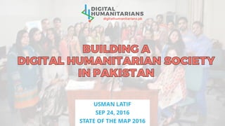 USMAN LATIF
SEP 24, 2016
STATE OF THE MAP 2016
digitalhumanitarians.pk
 