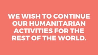 WE WISH TO CONTINUE
OUR HUMANITARIAN
ACTIVITIES FOR THE
REST OF THE WORLD.
 