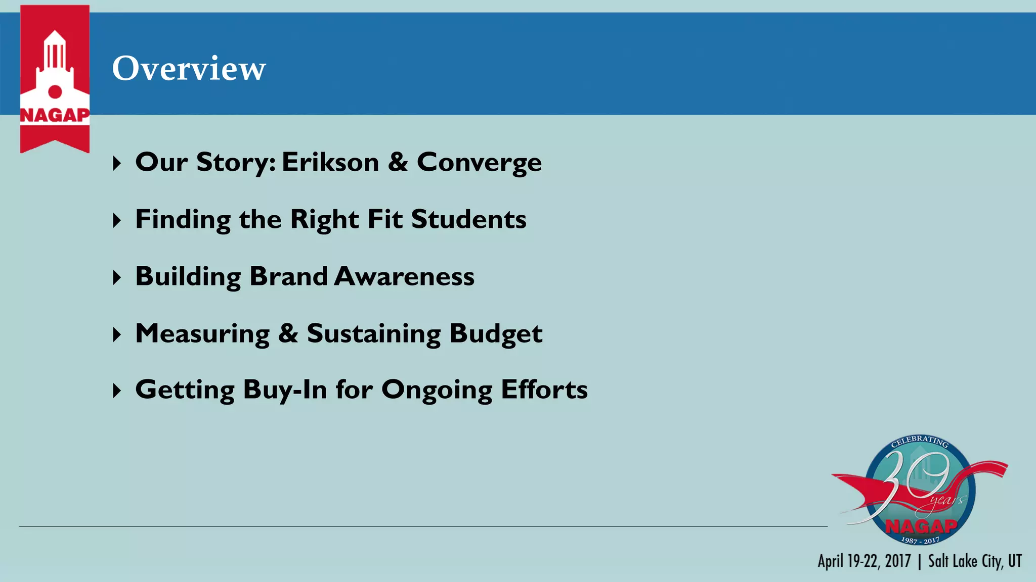 Overview
} Our Story: Erikson & Converge
} Finding the Right Fit Students
} Building Brand Awareness
} Measuring & Sustaining Budget
} Getting Buy-In for Ongoing Efforts
 