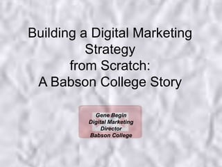 Building a Digital Marketing Strategy from Scratch: A Babson College Story,[object Object],Gene Begin,[object Object],Digital Marketing Director,[object Object],Babson College,[object Object]