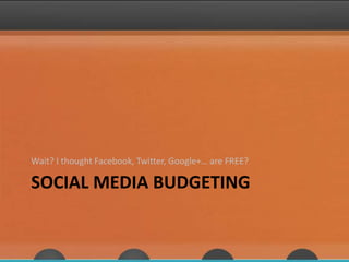 SOCIAL MEDIA BUDGETING
Wait? I thought Facebook, Twitter, Google+… are FREE?
 