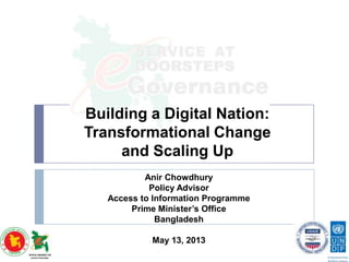 Building a Digital Nation:
Transformational Change
and Scaling Up
Anir Chowdhury
Policy Advisor
Access to Information Programme
Prime Minister’s Office
Bangladesh
May 13, 2013
 