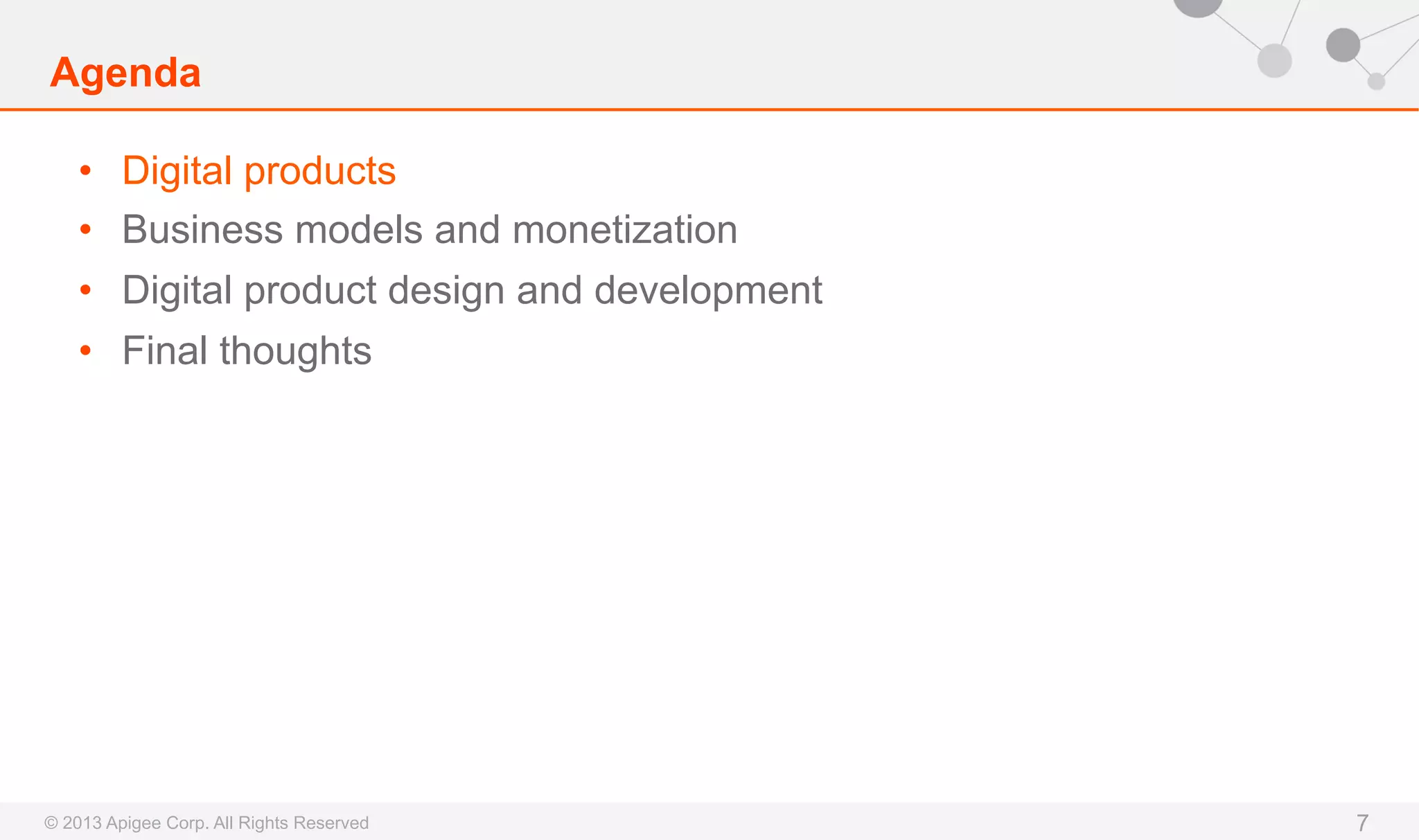 Agenda
•  Digital products
•  Business models and monetization
•  Digital product design and development
•  Final thoughts

© 2013 Apigee Corp. All Rights Reserved

7

 