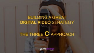 BUILDING A GREAT
DIGITAL VIDEO STRATEGY
THE THREE C APPROACH
 
