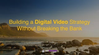 Building a Digital Video Strategy  
Without Breaking the Bank
 