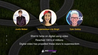 Justin Beiber Superwoman Lily Singh Tyler Oakley
• Shot to fame on digital using video
• Reached 100’s of millions
• Digital video has propelled these stars to superstardom
 