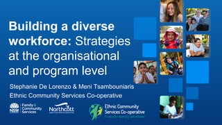 Building a diverse
workforce: Strategies
at the organisational
and program level
Stephanie De Lorenzo & Meni Tsambouniaris
Ethnic Community Services Co-operative
 