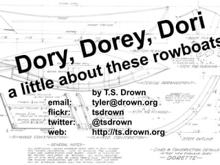 Dory, Dorey, Doria little about these rowboats 		by T.S. Drown email:	tyler@drown.org flickr:	tsdrown twitter:	@tsdrown web:		http://ts.drown.org 
