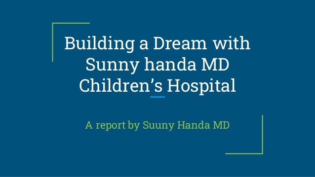 Building a Dream with
Sunny handa MD
Children’s Hospital
A report by Suuny Handa MD
 