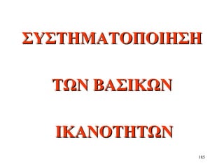 185
ΣΥΣΤΗΜΑΤΟΠΟΙΗΣΗΣΥΣΤΗΜΑΤΟΠΟΙΗΣΗ
ΤΩΝ ΒΑΣΙΚΩΝΤΩΝ ΒΑΣΙΚΩΝ
ΙΚΑΝΟΤΗΤΩΝΙΚΑΝΟΤΗΤΩΝ
 