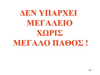 186
ΔΕΝ ΥΠΑΡΧΕΙ
ΜΕΓΑΛΕΙΟ
ΧΩΡΙΣ
ΜΕΓΑΛΟ ΠΑΘΟΣ !
 