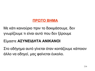 216
ΠΡΩΤΟ ΒΗΜΑ
Με κάτι καινούριο πριν το δοκιμάσουμε, δεν
γνωρίζουμε τι είναι αυτό που δεν ξέρουμε
Είμαστε ΑΣΥΝΕΙΔΗΤΑ ΑΝΙΚΑΝΟΙ
Στο οδήγημα αυτό γίνεται όταν κοιτάζουμε κάποιον
άλλο να οδηγεί, μας φαίνεται έυκολο.
 