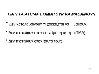 222
ΓΙΑΤΙ ΤΑ ΑΤΟΜΑ ΣΤΑΜΑΤΟΥΝ ΝΑ ΜΑΘΑΙΝΟΥΝ
* Δεν καταλαβαίνουν τι χρειάζεται να μάθουν.
* Δεν πιστεύουν στην επιχείρηση αυτή (ΠΜΔ).
* Δεν πιστεύουν στον εαυτό τους.
 