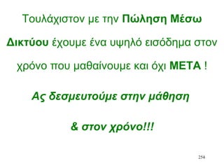254
Τουλάχιστον με την Πώληση Μέσω
Δικτύου έχουμε ένα υψηλό εισόδημα στον
χρόνο που μαθαίνουμε και όχι ΜΕΤΑ !
Ας δεσμευτούμε στην μάθηση
& στον χρόνο!!!
 