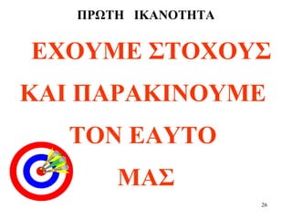 26
ΠΡΩΤΗ ΙΚΑΝΟΤΗΤΑ
ΕΧΟΥΜΕ ΣΤΟΧΟΥΣ
ΚΑΙ ΠΑΡΑΚΙΝΟΥΜΕ
ΤΟΝ ΕΑΥΤΟ
ΜΑΣ
 