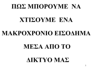 3
ΠΩΣ ΜΠΟΡΟΥΜΕ ΝΑ
ΧΤΙΣΟΥΜΕ ΕΝΑ
ΜΑΚΡΟΧΡΟΝΙΟ ΕΙΣΟΔΗΜΑ
ΜΕΣΑ ΑΠΟ ΤΟ
ΔΙΚΤΥΟ ΜΑΣ
 