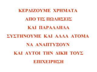 8
ΚΕΡΔΙΖΟYME ΧΡΗΜΑΤΑ
ΑΠΟ ΤΙΣ ΠΩΛΗΣΕΙΣ
ΚΑΙ ΠΑΡΑΛΛΗΛΑ
ΣΥΣΤΗΝΟΥΜΕ ΚΑΙ ΑΛΛΑ ΑΤΟΜΑ
ΝΑ ΑΝΑΠΤΥΞΟΥΝ
ΚΑΙ ΑΥΤΟΙ ΤΗΝ ΔΙΚΗ ΤΟΥΣ
ΕΠΙΧΕΙΡΗΣΗ
 