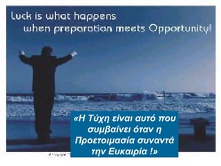 85
«Η Τύχη είναι αυτό που
συμβαίνει όταν η
Προετοιμασία συναντά
την Ευκαιρία !»
 