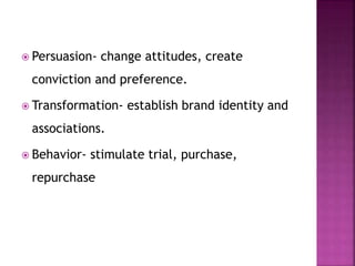  Persuasion- change attitudes, create
conviction and preference.
 Transformation- establish brand identity and
associations.
 Behavior- stimulate trial, purchase,
repurchase
 