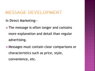 In Direct Marketing:-
 The message is often longer and contains
more explanation and detail than regular
advertising.
 Messages must contain clear comparisons or
characteristics such as price, style,
convenience, etc.
 