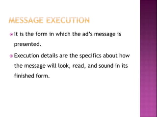  It is the form in which the ad’s message is
presented.
 Execution details are the specifics about how
the message will look, read, and sound in its
finished form.
 