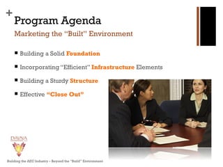 +
Program Agenda
 Building a Solid Foundation
 Incorporating “Efficient” Infrastructure Elements
 Building a Sturdy Structure
 Effective “Close Out”
Marketing the “Built” Environment
Building the AEC Industry – Beyond the “Build” Environment
 