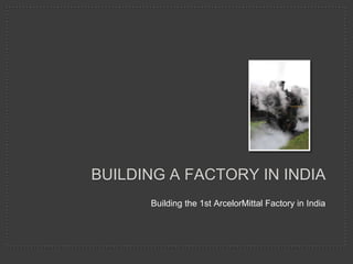 BUILDING A FACTORY IN INDIA
      Building the 1st ArcelorMittal Factory in India
 