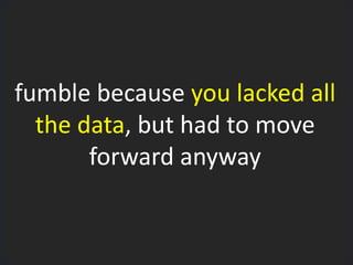fumble because you lacked all
the data, but had to move
forward anyway
 