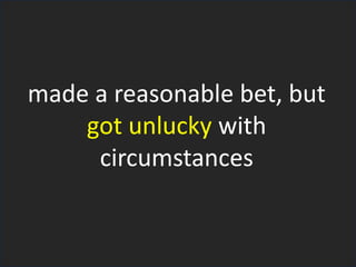 made a reasonable bet, but
got unlucky with
circumstances
 