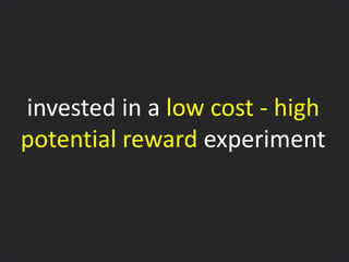 invested in a low cost - high
potential reward experiment
 