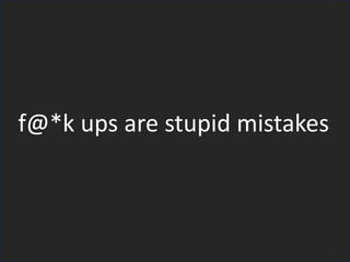 f@*k ups are stupid mistakes
 
