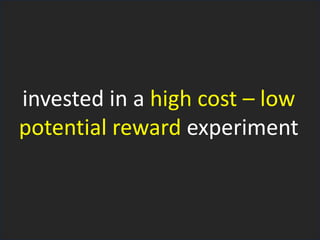 invested in a high cost – low
potential reward experiment
 