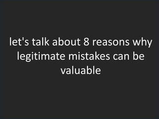 let's talk about 8 reasons why
legitimate mistakes can be
valuable
 