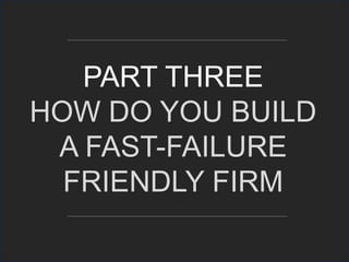 PART THREE
HOW DO YOU BUILD
A FAST-FAILURE
FRIENDLY FIRM
 