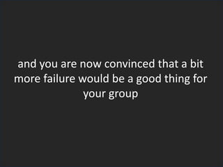 and you are now convinced that a bit
more failure would be a good thing for
your group
 