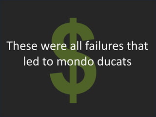 These were all failures that
led to mondo ducats
 