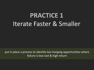 PRACTICE 1
Iterate Faster & Smaller
put in place a process to identify low-hanging opportunities where
failure is low cost & high return
 